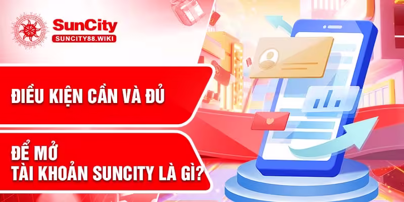 Điều kiện cần và đủ để mở tài khoản Suncity là gì?