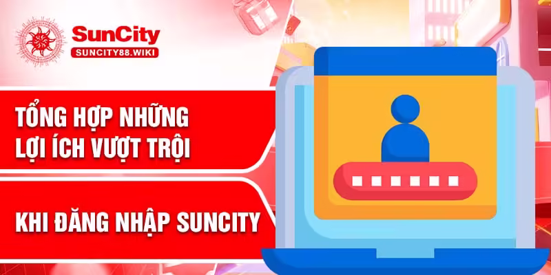 Tổng hợp những lợi ích vượt trội khi đăng nhập Suncity
