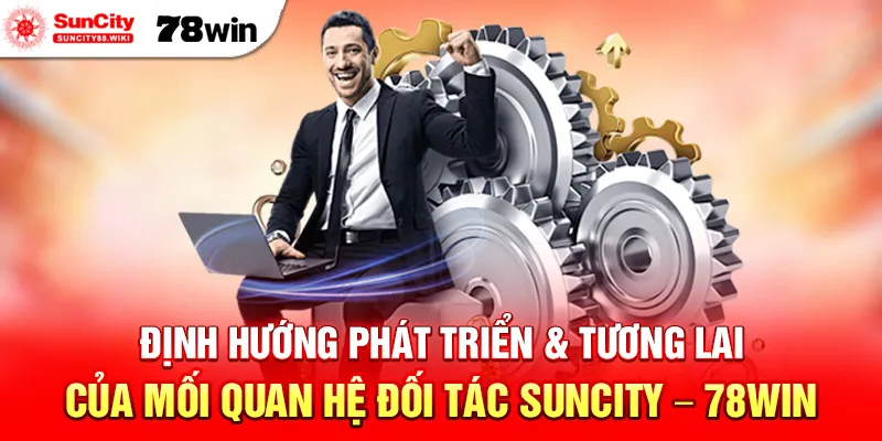 Định Hướng Phát Triển & Tương Lai Của Mối Quan Hệ Đối Tác Suncity – 78WIN